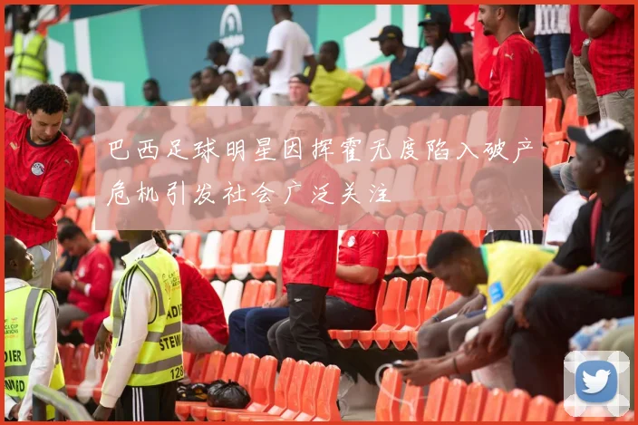 巴西足球明星因挥霍无度陷入破产危机引发社会广泛关注