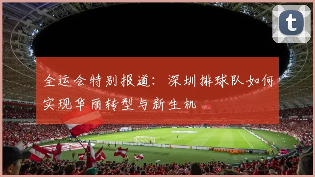 全运会特别报道：深圳排球队如何实现华丽转型与新生机