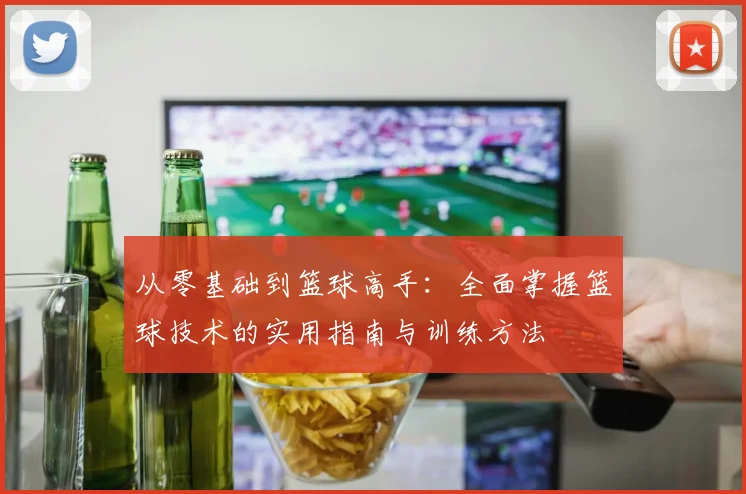 从零基础到篮球高手：全面掌握篮球技术的实用指南与训练方法