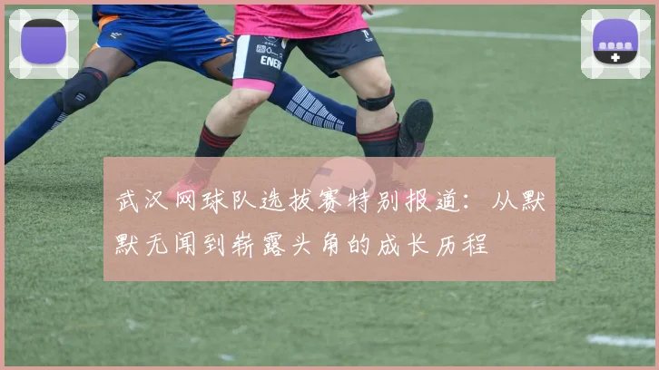 武汉网球队选拔赛特别报道：从默默无闻到崭露头角的成长历程