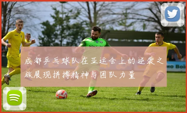 成都乒乓球队在亚运会上的逆袭之旅展现拼搏精神与团队力量