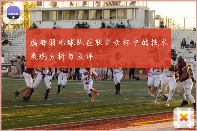 成都羽毛球队在联合会杯中的技术表现分析与点评