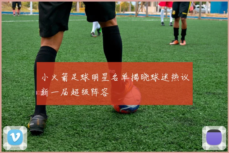 小火箭足球明星名单揭晓球迷热议新一届超级阵容