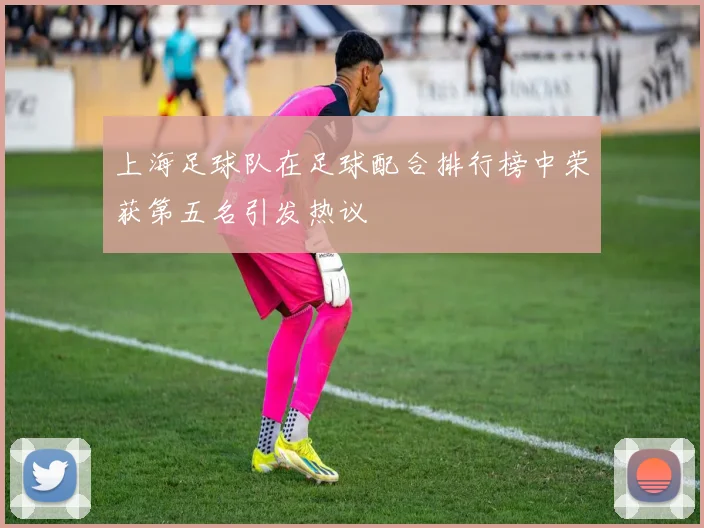 上海足球队在足球配合排行榜中荣获第五名引发热议