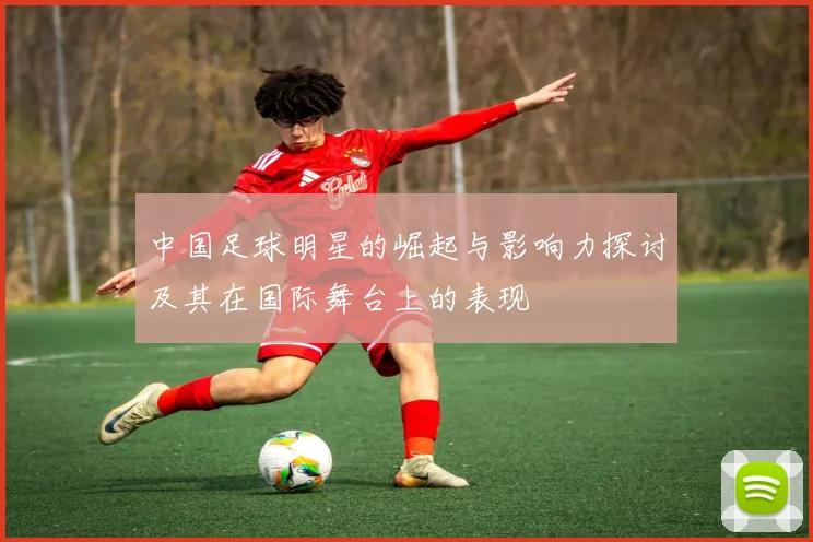 中国足球明星的崛起与影响力探讨及其在国际舞台上的表现