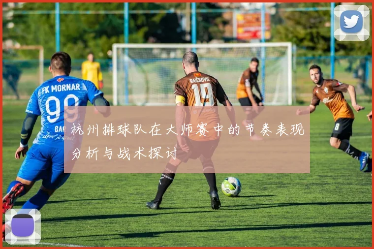 杭州排球队在大师赛中的节奏表现分析与战术探讨