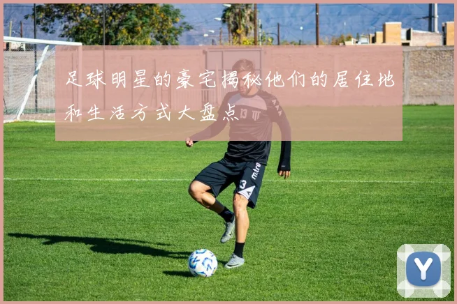 足球明星的豪宅揭秘他们的居住地和生活方式大盘点