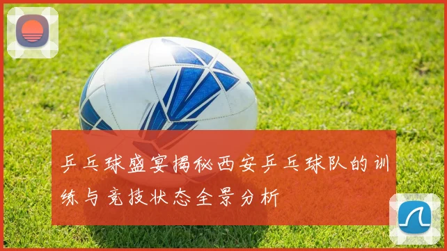 乒乓球盛宴揭秘西安乒乓球队的训练与竞技状态全景分析