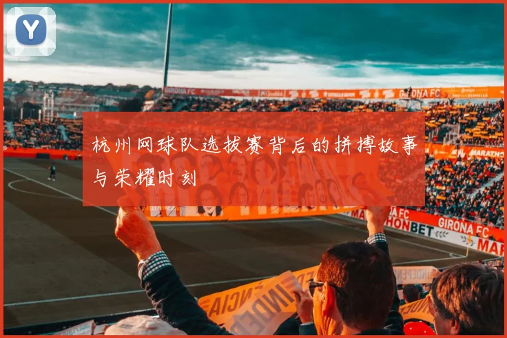 杭州网球队选拔赛背后的拼搏故事与荣耀时刻