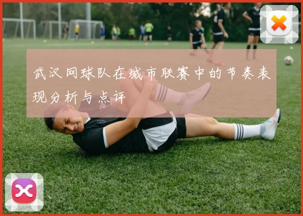 武汉网球队在城市联赛中的节奏表现分析与点评