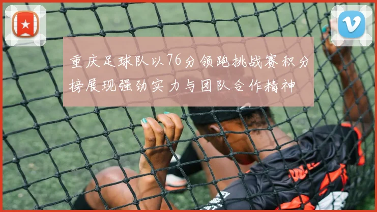 重庆足球队以76分领跑挑战赛积分榜展现强劲实力与团队合作精神