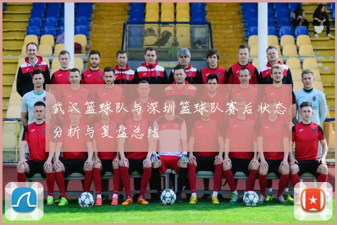 武汉篮球队与深圳篮球队赛后状态分析与复盘总结