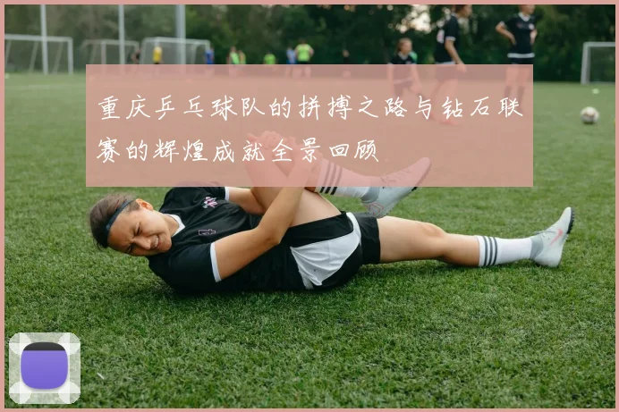 重庆乒乓球队的拼搏之路与钻石联赛的辉煌成就全景回顾