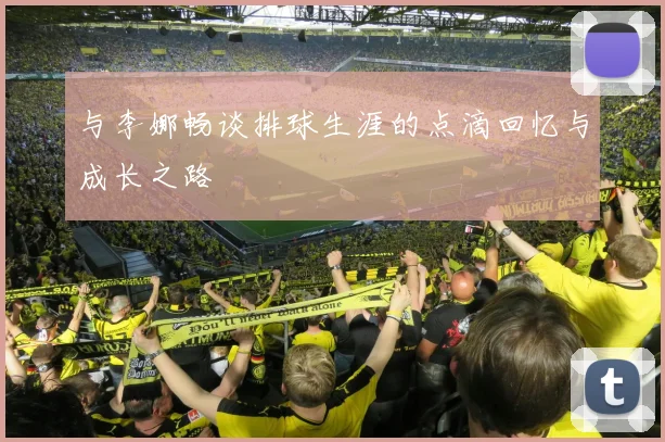 与李娜畅谈排球生涯的点滴回忆与成长之路