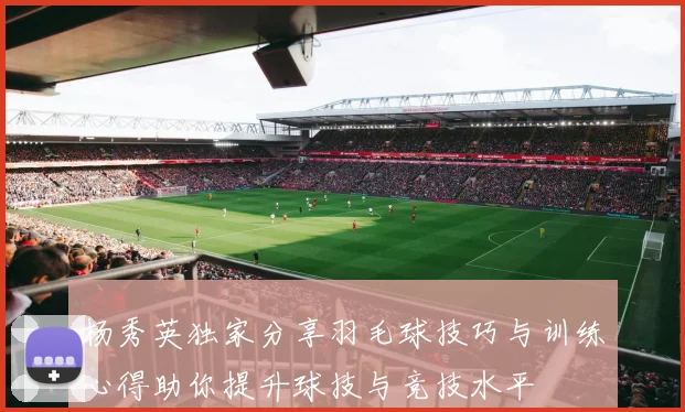 杨秀英独家分享羽毛球技巧与训练心得助你提升球技与竞技水平