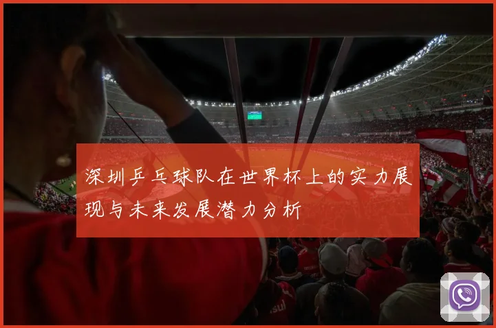 深圳乒乓球队在世界杯上的实力展现与未来发展潜力分析
