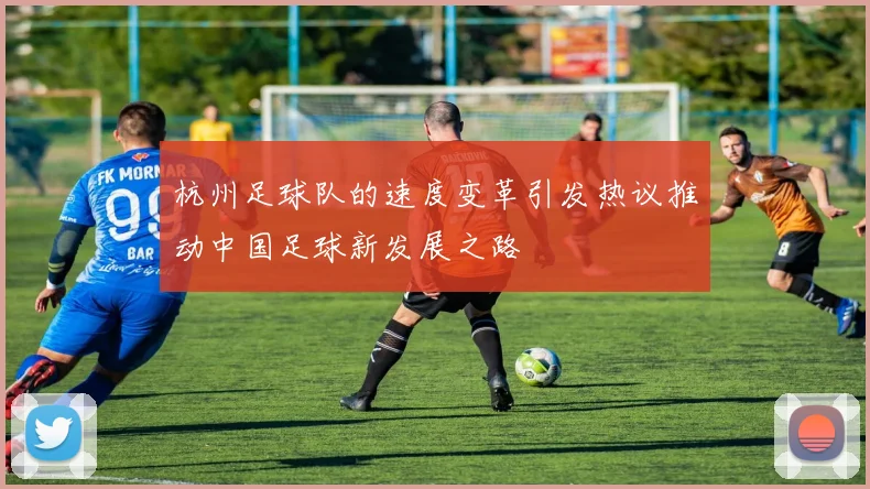 杭州足球队的速度变革引发热议推动中国足球新发展之路