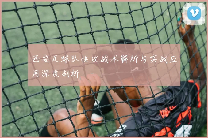 西安足球队快攻战术解析与实战应用深度剖析
