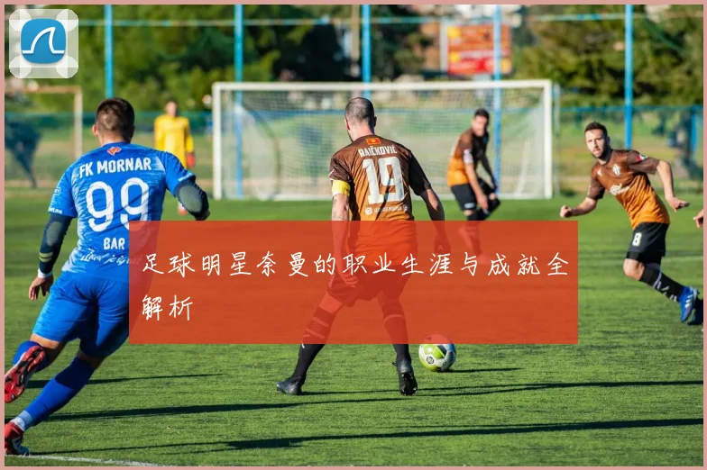 足球明星奈曼的职业生涯与成就全解析