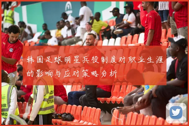 韩国足球明星兵役制度对职业生涯的影响与应对策略分析