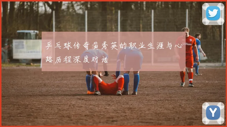 乒乓球传奇黄秀英的职业生涯与心路历程深度对话