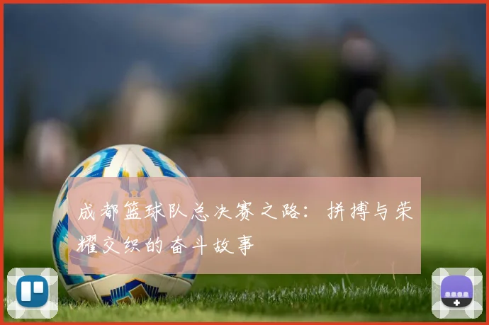 成都篮球队总决赛之路：拼搏与荣耀交织的奋斗故事