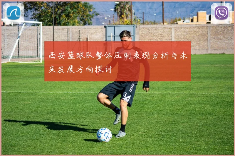 西安篮球队整体压制表现分析与未来发展方向探讨