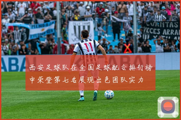西安足球队在全国足球配合排行榜中荣登第七名展现出色团队实力