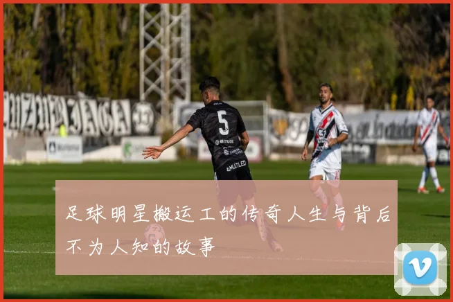 足球明星搬运工的传奇人生与背后不为人知的故事