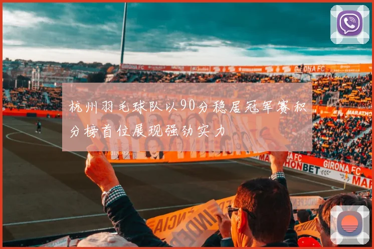 杭州羽毛球队以90分稳居冠军赛积分榜首位展现强劲实力