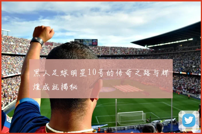 黑人足球明星10号的传奇之路与辉煌成就揭秘