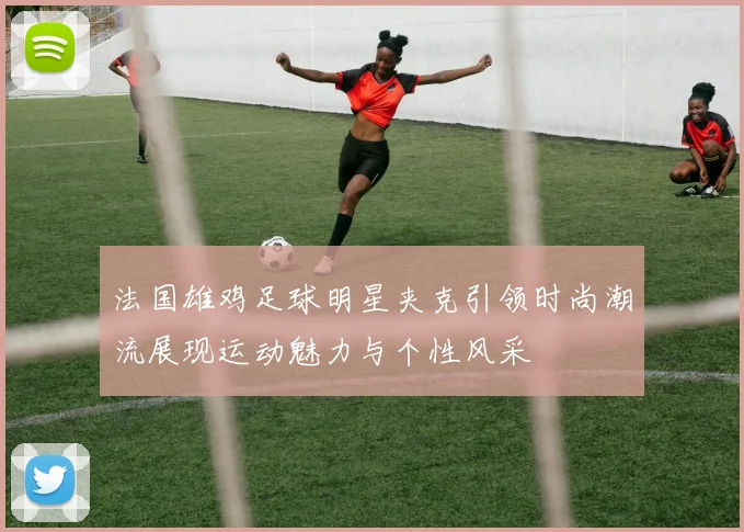 法国雄鸡足球明星夹克引领时尚潮流展现运动魅力与个性风采