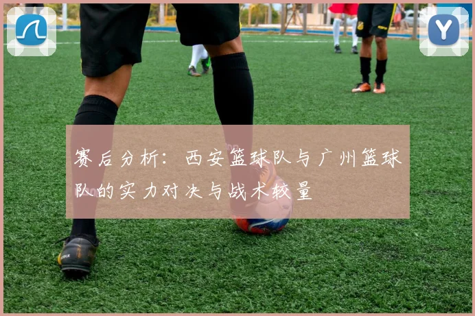 赛后分析：西安篮球队与广州篮球队的实力对决与战术较量