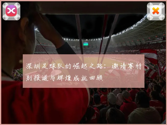 深圳足球队的崛起之路：邀请赛特别报道与辉煌成就回顾
