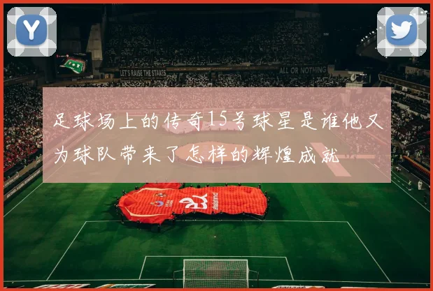 足球场上的传奇15号球星是谁他又为球队带来了怎样的辉煌成就