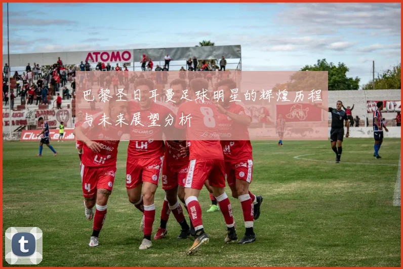 巴黎圣日耳曼足球明星的辉煌历程与未来展望分析