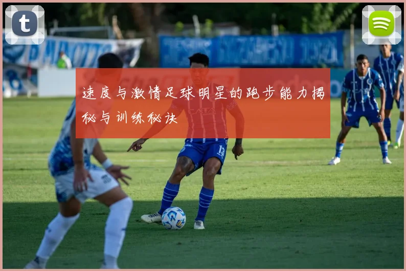 速度与激情足球明星的跑步能力揭秘与训练秘诀