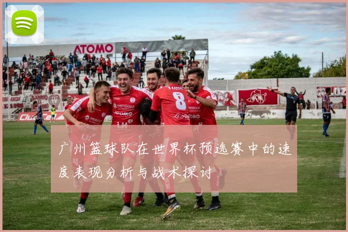 广州篮球队在世界杯预选赛中的速度表现分析与战术探讨