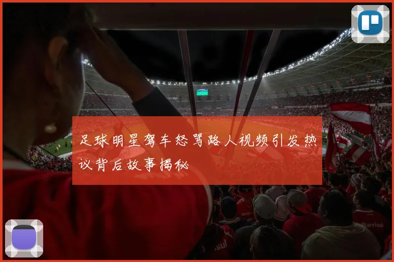 足球明星驾车怒骂路人视频引发热议背后故事揭秘