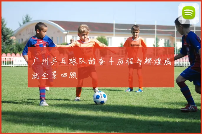 广州乒乓球队的奋斗历程与辉煌成就全景回顾