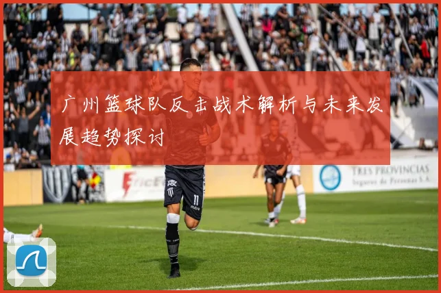 广州篮球队反击战术解析与未来发展趋势探讨