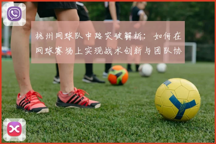杭州网球队中路突破解析：如何在网球赛场上实现战术创新与团队协作