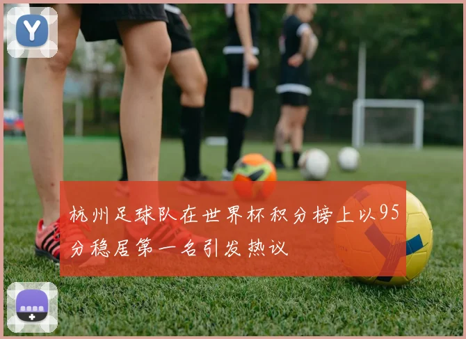 杭州足球队在世界杯积分榜上以95分稳居第一名引发热议