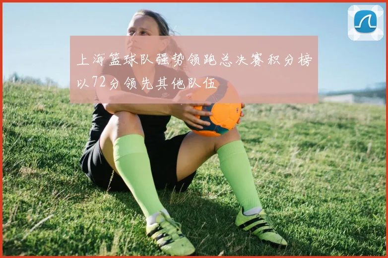 上海篮球队强势领跑总决赛积分榜以72分领先其他队伍