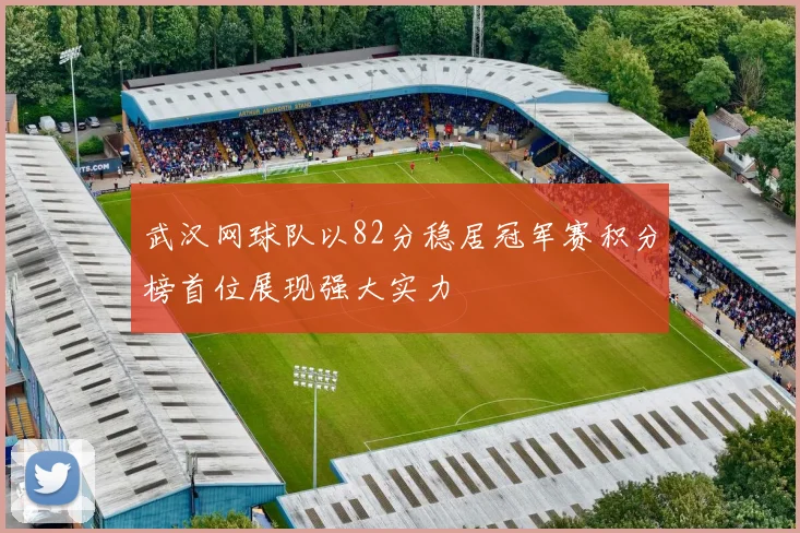 武汉网球队以82分稳居冠军赛积分榜首位展现强大实力