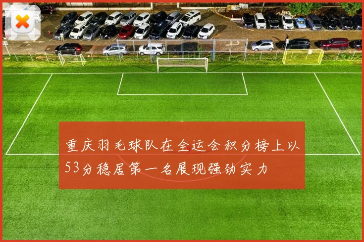 重庆羽毛球队在全运会积分榜上以53分稳居第一名展现强劲实力