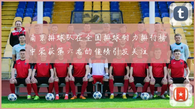 南京排球队在全国排球耐力排行榜中荣获第六名的佳绩引发关注