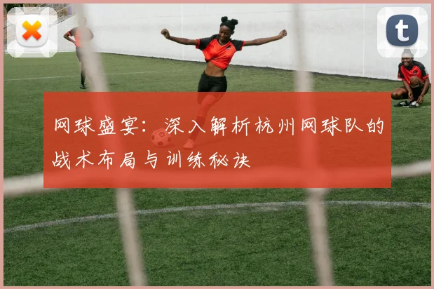 网球盛宴：深入解析杭州网球队的战术布局与训练秘诀