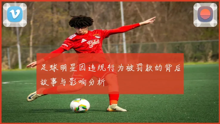 足球明星因违规行为被罚款的背后故事与影响分析