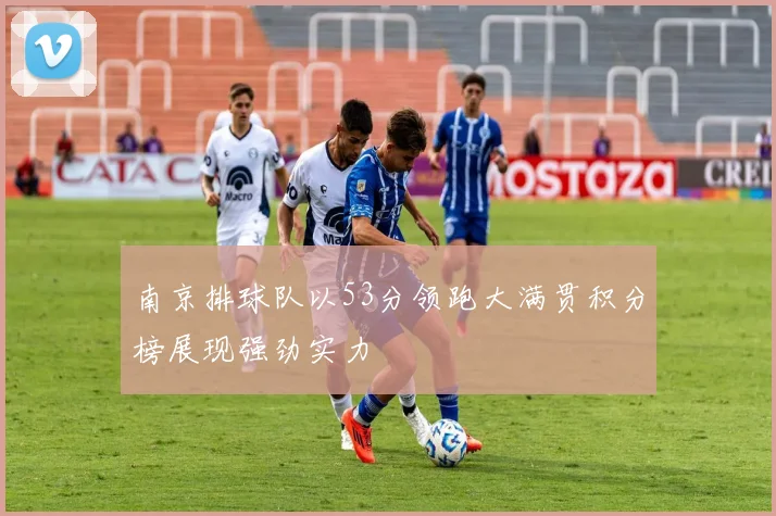 南京排球队以53分领跑大满贯积分榜展现强劲实力